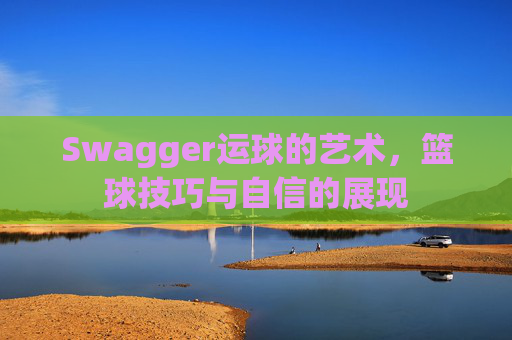Swagger运球的艺术，篮球技巧与自信的展现