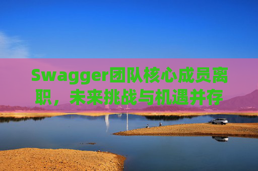Swagger团队核心成员离职，未来挑战与机遇并存