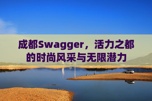 成都Swagger，活力之都的时尚风采与无限潜力